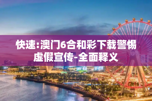 快速:澳门6合和彩下载警惕虚假宣传-全面释义