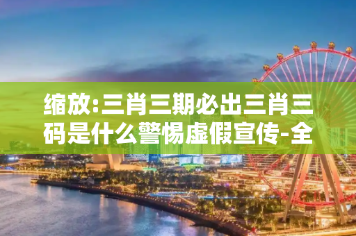 缩放:三肖三期必出三肖三码是什么警惕虚假宣传-全面释义