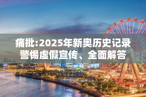 痛批:2025年新奥历史记录警惕虚假宣传、全面解答