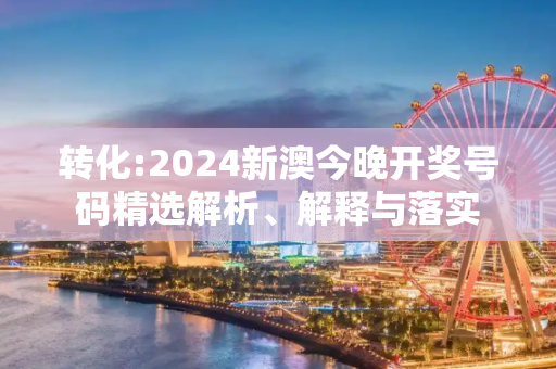 转化:2024新澳今晚开奖号码精选解析、解释与落实