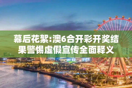 幕后花絮:澳6合开彩开奖结果警惕虚假宣传全面释义