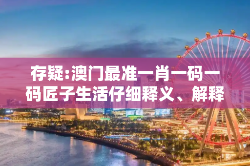 存疑:澳门最准一肖一码一码匠子生活仔细释义、解释与落实