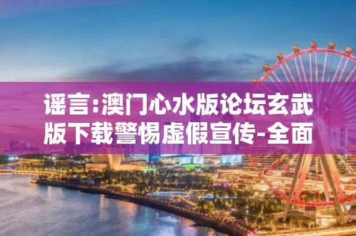谣言:澳门心水版论坛玄武版下载警惕虚假宣传-全面释义