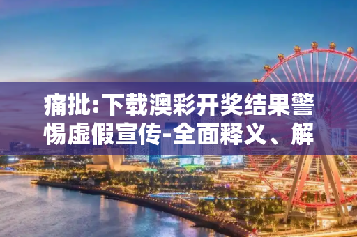 痛批:下载澳彩开奖结果警惕虚假宣传-全面释义、解释与落实