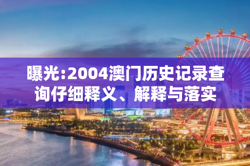 曝光:2004澳门历史记录查询仔细释义、解释与落实
