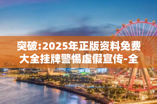 突破:2025年正版资料免费大全挂牌警惕虚假宣传-全面释义