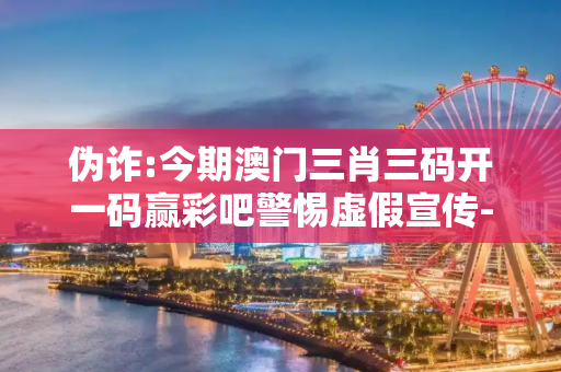 伪诈:今期澳门三肖三码开一码赢彩吧警惕虚假宣传-全面释义