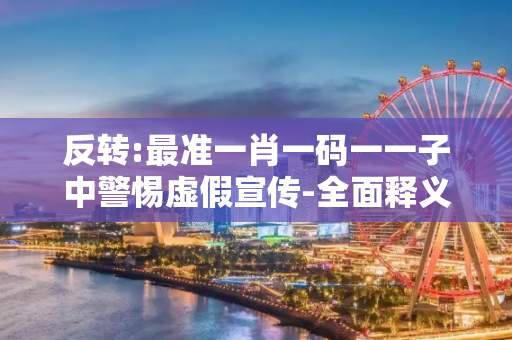 反转:最准一肖一码一一子中警惕虚假宣传-全面释义、解释与落实
