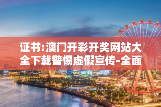 证书:澳门开彩开奖网站大全下载警惕虚假宣传-全面释义