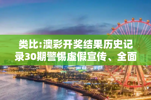 类比:澳彩开奖结果历史记录30期警惕虚假宣传、全面解答与解释