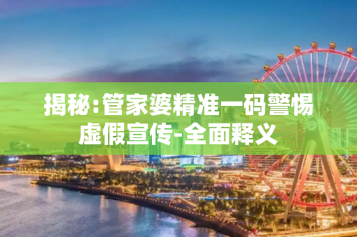 揭秘:管家婆精准一码警惕虚假宣传-全面释义