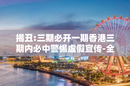 揭丑:三期必开一期香港三期内必中警惕虚假宣传-全面释义、解释与落实