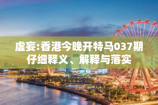 虚妄:香港今晚开特马037期仔细释义、解释与落实