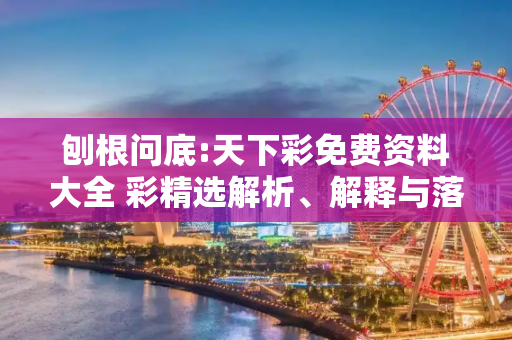 刨根问底:天下彩免费资料大全 彩精选解析、解释与落实