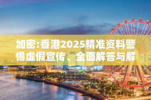 加密:香港2025精准资料警惕虚假宣传、全面解答与解释