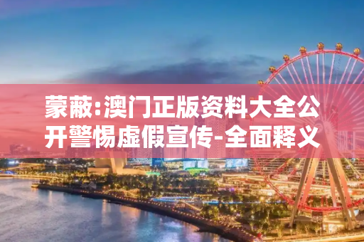 蒙蔽:澳门正版资料大全公开警惕虚假宣传-全面释义