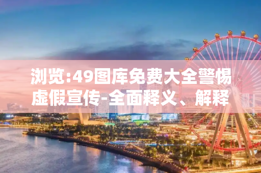 浏览:49图库免费大全警惕虚假宣传-全面释义、解释与落实