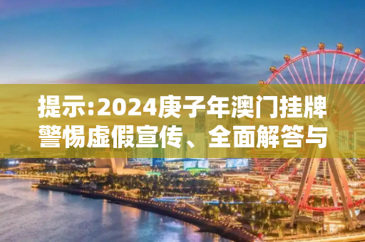 提示:2024庚子年澳门挂牌警惕虚假宣传、全面解答与解释