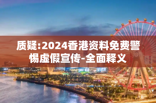 质疑:2024香港资料免费警惕虚假宣传-全面释义