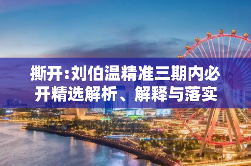 撕开:刘伯温精准三期内必开精选解析、解释与落实