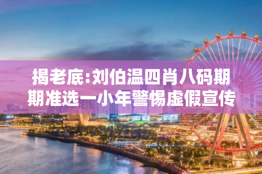 揭老底:刘伯温四肖八码期期准选一小年警惕虚假宣传全面释义