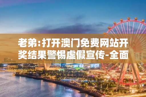 老弟:打开澳门免费网站开奖结果警惕虚假宣传-全面释义、解释与落实