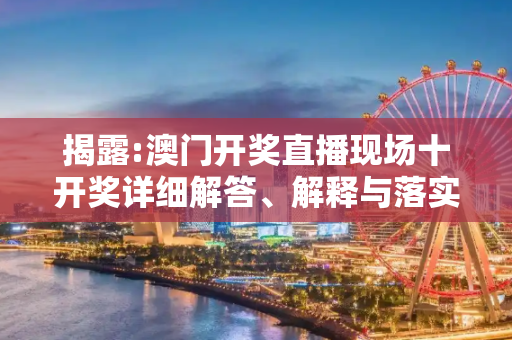 揭露:澳门开奖直播现场十开奖详细解答、解释与落实