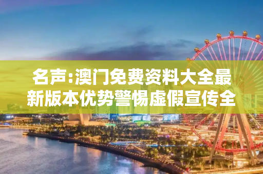 名声:澳门免费资料大全最新版本优势警惕虚假宣传全面释义
