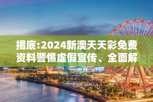 揭底:2024新澳天天彩免费资料警惕虚假宣传、全面解答与解释