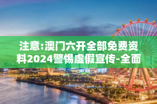 注意:澳门六开全部免费资料2024警惕虚假宣传-全面释义