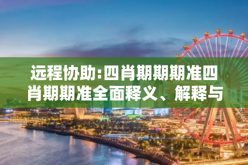 远程协助:四肖期期期准四肖期期准全面释义、解释与落实