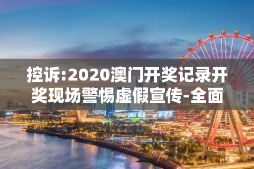 控诉:2020澳门开奖记录开奖现场警惕虚假宣传-全面释义