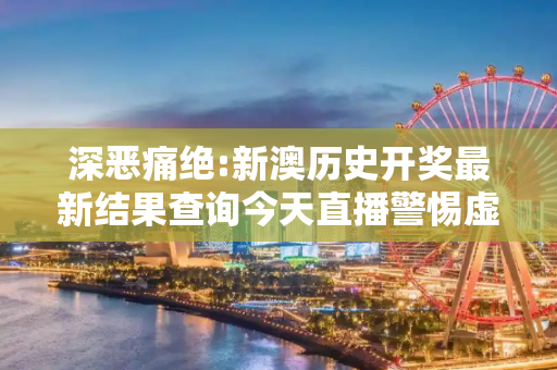 深恶痛绝:新澳历史开奖最新结果查询今天直播警惕虚假宣传全面释义