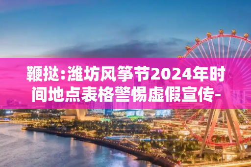 鞭挞:潍坊风筝节2024年时间地点表格警惕虚假宣传-全面释义、解释与落实