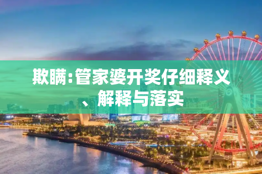 欺瞒:管家婆开奖仔细释义、解释与落实
