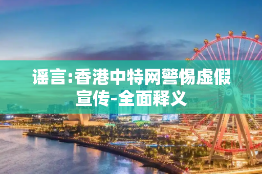 谣言:香港中特网警惕虚假宣传-全面释义