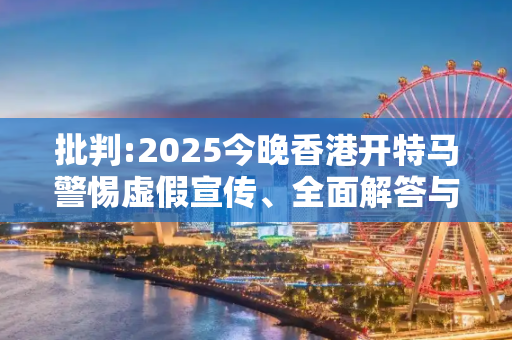 批判:2025今晚香港开特马警惕虚假宣传、全面解答与解释