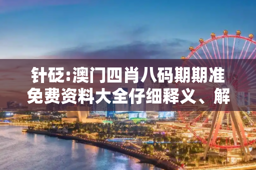 针砭:澳门四肖八码期期准免费资料大全仔细释义、解释与落实