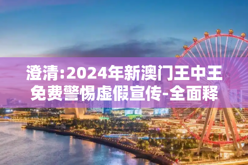 澄清:2024年新澳门王中王免费警惕虚假宣传-全面释义