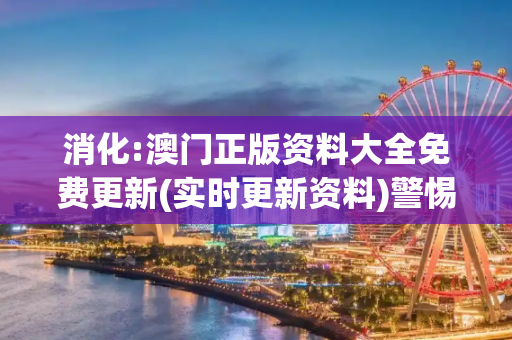 消化:澳门正版资料大全免费更新(实时更新资料)警惕虚假宣传全面释义