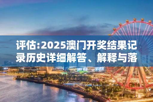 评估:2025澳门开奖结果记录历史详细解答、解释与落实