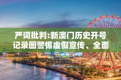 严词批判:新澳门历史开号记录图警惕虚假宣传、全面解答