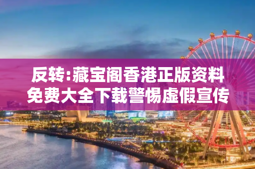 反转:藏宝阁香港正版资料免费大全下载警惕虚假宣传全面释义