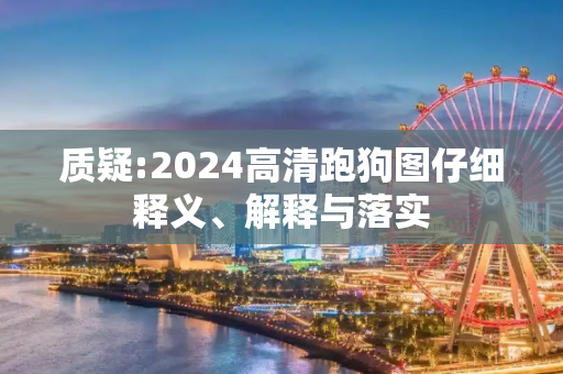 质疑:2024高清跑狗图仔细释义、解释与落实