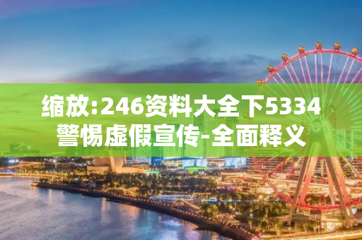 缩放:246资料大全下5334警惕虚假宣传-全面释义