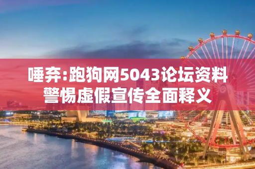 唾弃:跑狗网5043论坛资料警惕虚假宣传全面释义