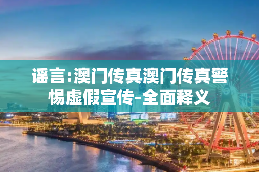 谣言:澳门传真澳门传真警惕虚假宣传-全面释义