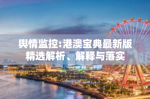 舆情监控:港澳宝典最新版精选解析、解释与落实