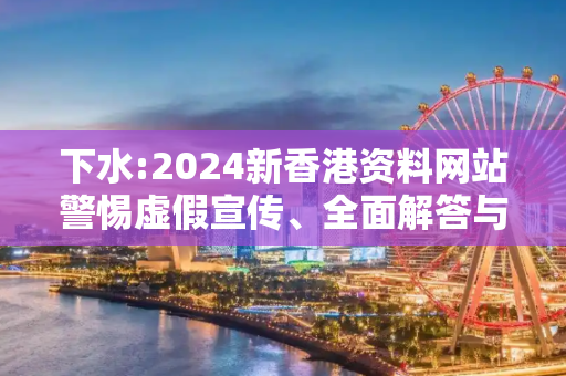 下水:2024新香港资料网站警惕虚假宣传、全面解答与解释