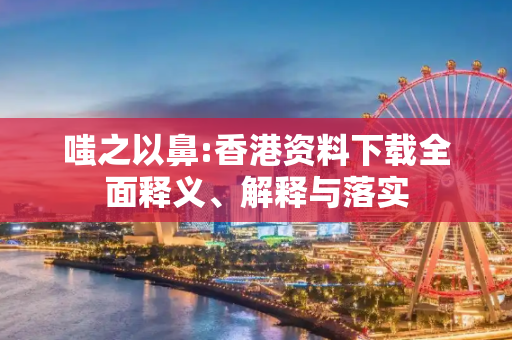 嗤之以鼻:香港资料下载全面释义、解释与落实
